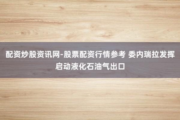 配资炒股资讯网-股票配资行情参考 委内瑞拉发挥启动液化石油气出口