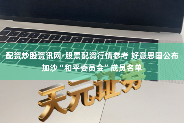 配资炒股资讯网-股票配资行情参考 好意思国公布加沙“和平委员会”成员名单