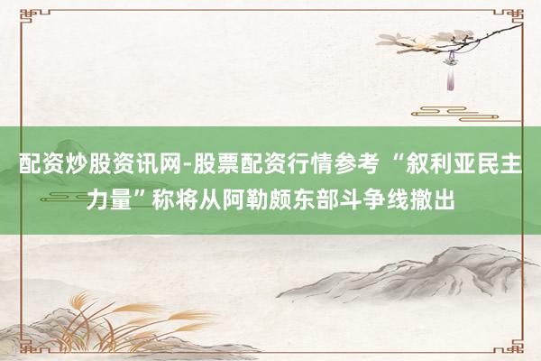配资炒股资讯网-股票配资行情参考 “叙利亚民主力量”称将从阿勒颇东部斗争线撤出