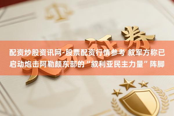 配资炒股资讯网-股票配资行情参考 叙军方称已启动炮击阿勒颇东部的“叙利亚民主力量”阵脚