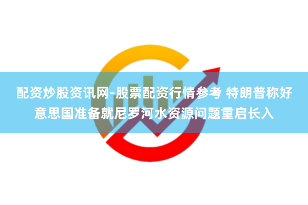 配资炒股资讯网-股票配资行情参考 特朗普称好意思国准备就尼罗河水资源问题重启长入