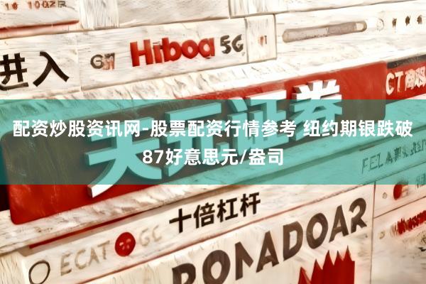 配资炒股资讯网-股票配资行情参考 纽约期银跌破87好意思元/盎司