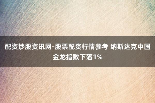 配资炒股资讯网-股票配资行情参考 纳斯达克中国金龙指数下落1%