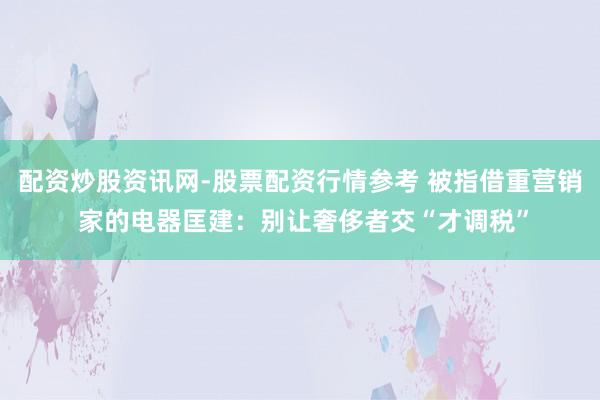 配资炒股资讯网-股票配资行情参考 被指借重营销 家的电器匡建：别让奢侈者交“才调税”