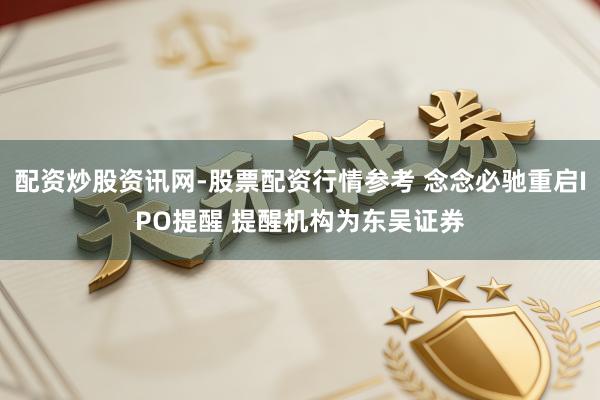 配资炒股资讯网-股票配资行情参考 念念必驰重启IPO提醒 提醒机构为东吴证券