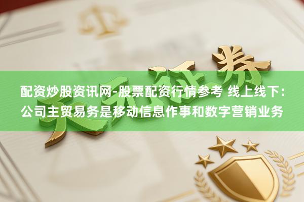 配资炒股资讯网-股票配资行情参考 线上线下：公司主贸易务是移动信息作事和数字营销业务