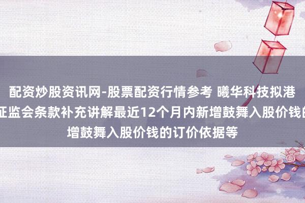 配资炒股资讯网-股票配资行情参考 曦华科技拟港股上市 中国证监会条款补充讲解最近12个月内新增鼓舞入股价钱的订价依据等