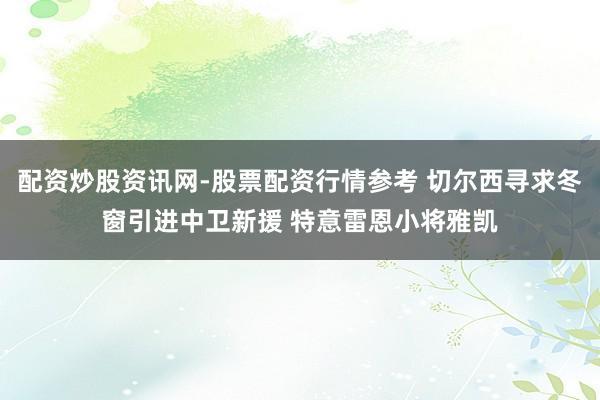 配资炒股资讯网-股票配资行情参考 切尔西寻求冬窗引进中卫新援 特意雷恩小将雅凯