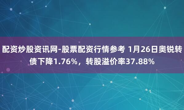 配资炒股资讯网-股票配资行情参考 1月26日奥锐转债下降1.76%，转股溢价率37.88%