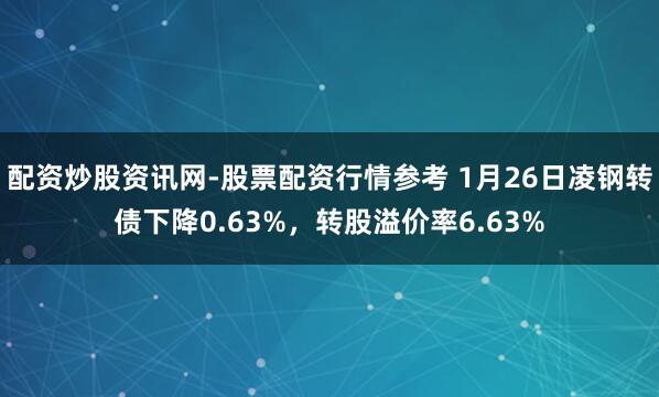 配资炒股资讯网-股票配资行情参考 1月26日凌钢转债下降0.63%，转股溢价率6.63%