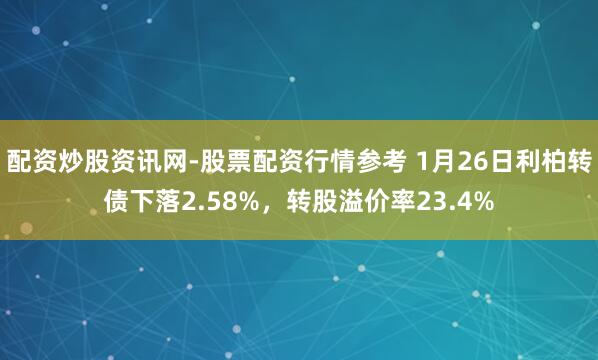 配资炒股资讯网-股票配资行情参考 1月26日利柏转债下落2.58%,转股溢价率23.4%