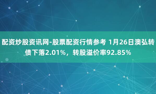 配资炒股资讯网-股票配资行情参考 1月26日澳弘转债下落2.01%，转股溢价率92.85%