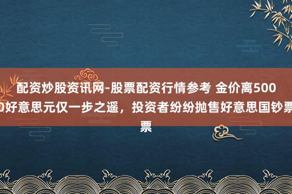 配资炒股资讯网-股票配资行情参考 金价离5000好意思元仅一步之遥，投资者纷纷抛售好意思国钞票