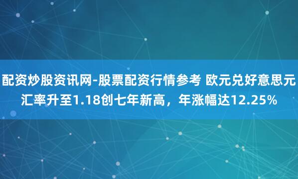 配资炒股资讯网-股票配资行情参考 欧元兑好意思元汇率升至1.18创七年新高，年涨幅达12.25%