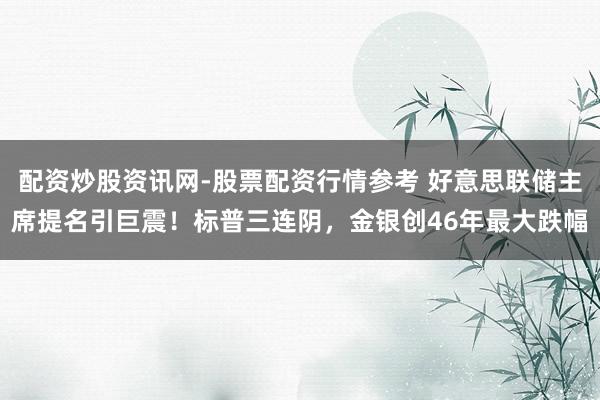 配资炒股资讯网-股票配资行情参考 好意思联储主席提名引巨震！标普三连阴，金银创46年最大跌幅