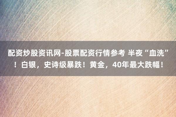 配资炒股资讯网-股票配资行情参考 半夜“血洗”!白银,史诗级暴跌!黄金,40年最大跌幅!
