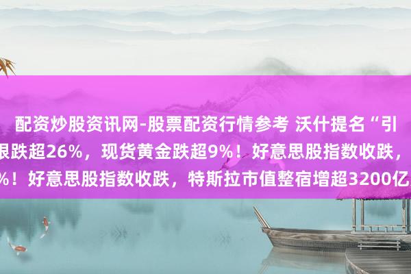 配资炒股资讯网-股票配资行情参考 沃什提名“引爆”金银重挫，现货白银跌超26%，现货黄金跌超9%！好意思股指数收跌，特斯拉市值整宿增超3200亿元