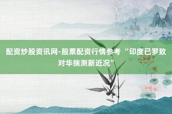 配资炒股资讯网-股票配资行情参考 “印度已罗致对华揣测新近况”