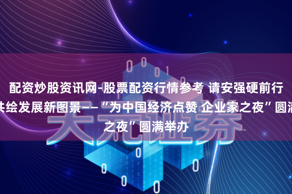 配资炒股资讯网-股票配资行情参考 请安强硬前行者，共绘发展新图景——“为中国经济点赞 企业家之夜”圆满举办