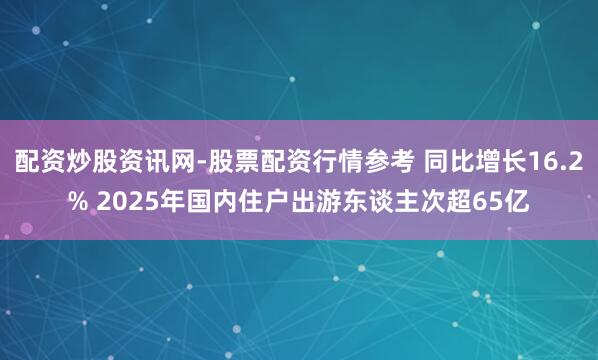 配资炒股资讯网-股票配资行情参考 同比增长16.2% 2025年国内住户出游东谈主次超65亿