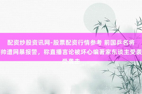配资炒股资讯网-股票配资行情参考 前国乒名将郝帅遭网暴报警，称直播言论被坏心编著家东谈主受袭击