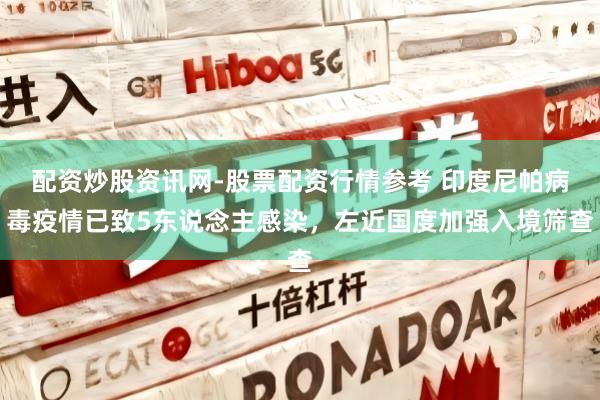 配资炒股资讯网-股票配资行情参考 印度尼帕病毒疫情已致5东说念主感染，左近国度加强入境筛查