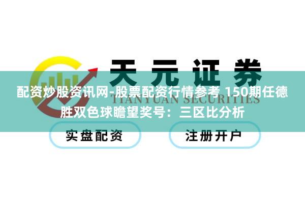 配资炒股资讯网-股票配资行情参考 150期任德胜双色球瞻望奖号：三区比分析