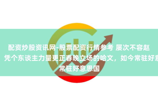 配资炒股资讯网-股票配资行情参考 屡次不容赵本山，凭个东谈主力量更正春晚立场的哈文，如今常驻好意思国