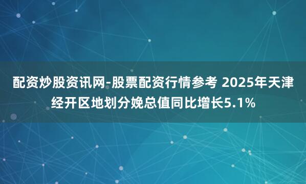 配资炒股资讯网-股票配资行情参考 2025年天津经开区地划分娩总值同比增长5.1%