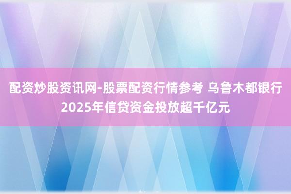 配资炒股资讯网-股票配资行情参考 乌鲁木都银行2025年信贷资金投放超千亿元