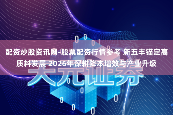 配资炒股资讯网-股票配资行情参考 新五丰锚定高质料发展 2026年深耕降本增效与产业升级