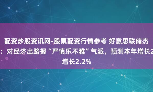 配资炒股资讯网-股票配资行情参考 好意思联储杰斐逊：对经济出路握“严慎乐不雅”气派，预测本年增长2.2%