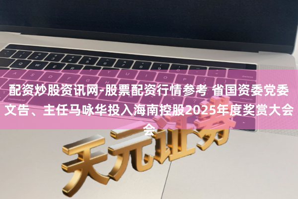 配资炒股资讯网-股票配资行情参考 省国资委党委文告、主任马咏华投入海南控股2025年度奖赏大会
