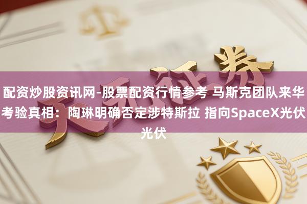 配资炒股资讯网-股票配资行情参考 马斯克团队来华考验真相：陶琳明确否定涉特斯拉 指向SpaceX光伏