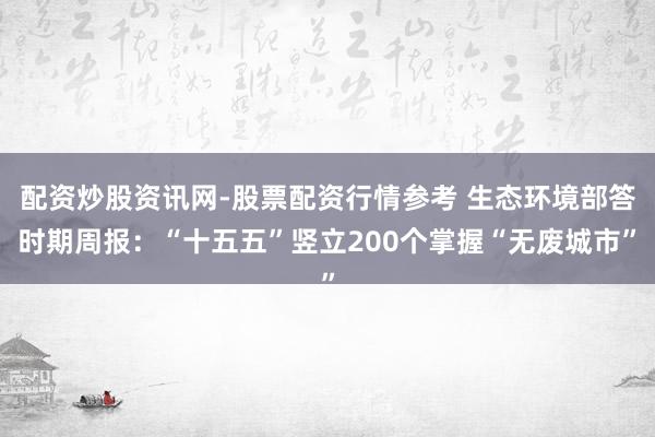 配资炒股资讯网-股票配资行情参考 生态环境部答时期周报：“十五五”竖立200个掌握“无废城市”