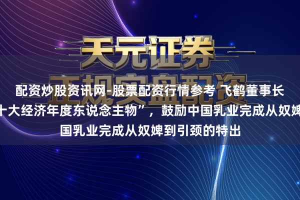 配资炒股资讯网-股票配资行情参考 飞鹤董事长冷友斌入选“十大经济年度东说念主物”，鼓励中国乳业完成从奴婢到引颈的特出