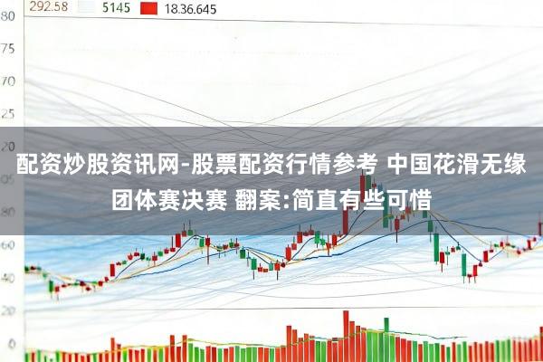 配资炒股资讯网-股票配资行情参考 中国花滑无缘团体赛决赛 翻案:简直有些可惜