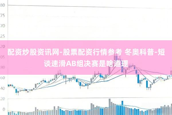配资炒股资讯网-股票配资行情参考 冬奥科普-短谈速滑AB组决赛是啥道理