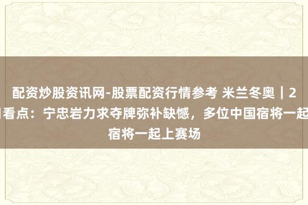 配资炒股资讯网-股票配资行情参考 米兰冬奥｜2月11日看点：宁忠岩力求夺牌弥补缺憾，多位中国宿将一起上赛场