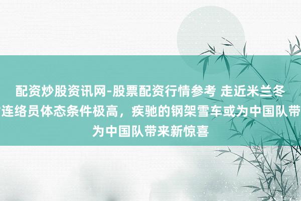 配资炒股资讯网-股票配资行情参考 走近米兰冬奥会：对连络员体态条件极高，疾驰的钢架雪车或为中国队带来新惊喜