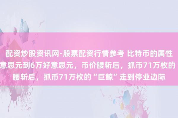 配资炒股资讯网-股票配资行情参考 比特币的属性还是变了！从12万好意思元到6万好意思元，币价腰斩后，抓币71万枚的“巨鲸”走到停业边际