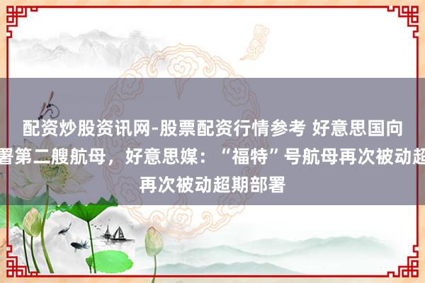 配资炒股资讯网-股票配资行情参考 好意思国向中东部署第二艘航母，好意思媒：“福特”号航母再次被动超期部署