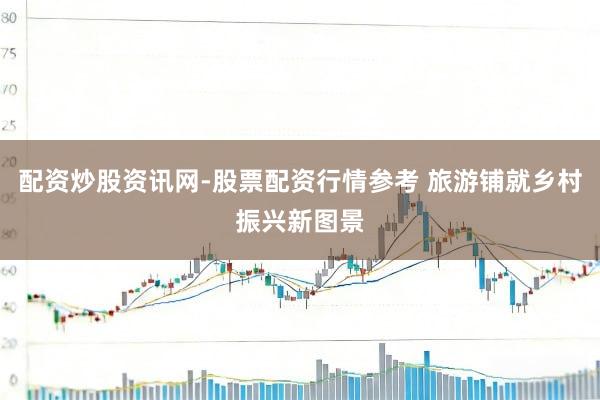 配资炒股资讯网-股票配资行情参考 旅游铺就乡村振兴新图景