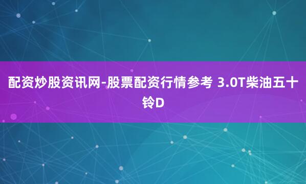 配资炒股资讯网-股票配资行情参考 3.0T柴油五十铃D