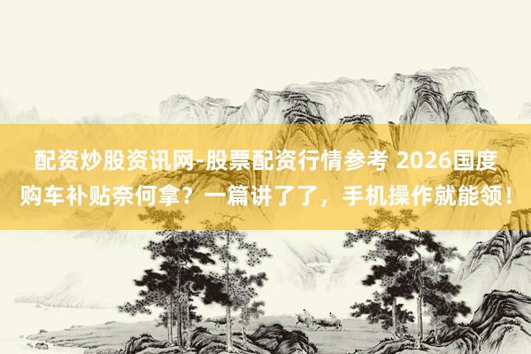 配资炒股资讯网-股票配资行情参考 2026国度购车补贴奈何拿?一篇讲了了,手机操作就能领!