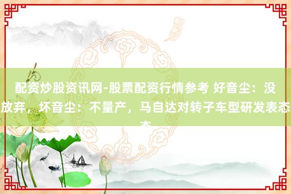 配资炒股资讯网-股票配资行情参考 好音尘：没放弃，坏音尘：不量产，马自达对转子车型研发表态