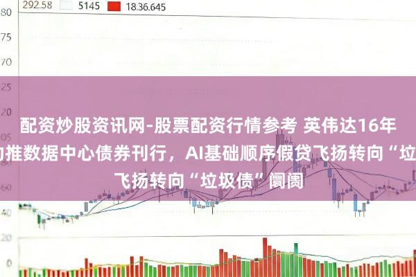 配资炒股资讯网-股票配资行情参考 英伟达16年长租公约助推数据中心债券刊行，AI基础顺序假贷飞扬转向“垃圾债”阛阓