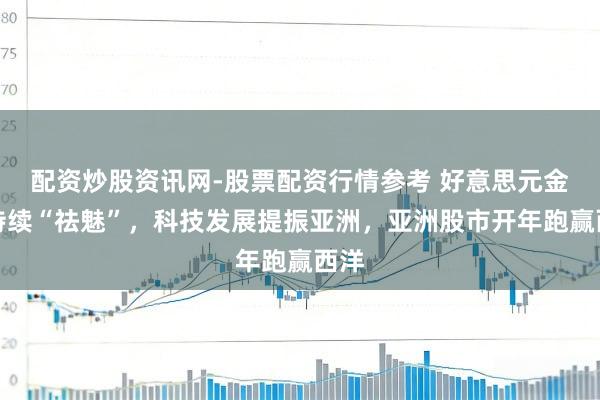 配资炒股资讯网-股票配资行情参考 好意思元金钱持续“祛魅”，科技发展提振亚洲，亚洲股市开年跑赢西洋