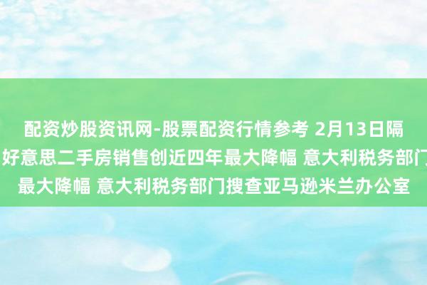 配资炒股资讯网-股票配资行情参考 2月13日隔夜要闻：好意思股收跌 好意思二手房销售创近四年最大降幅 意大利税务部门搜查亚马逊米兰办公室