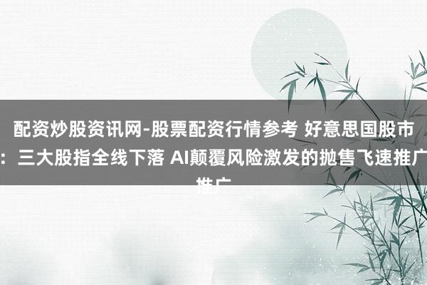 配资炒股资讯网-股票配资行情参考 好意思国股市：三大股指全线下落 AI颠覆风险激发的抛售飞速推广